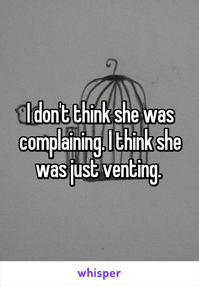 I don't think she was complaining. I think she was just venting. 