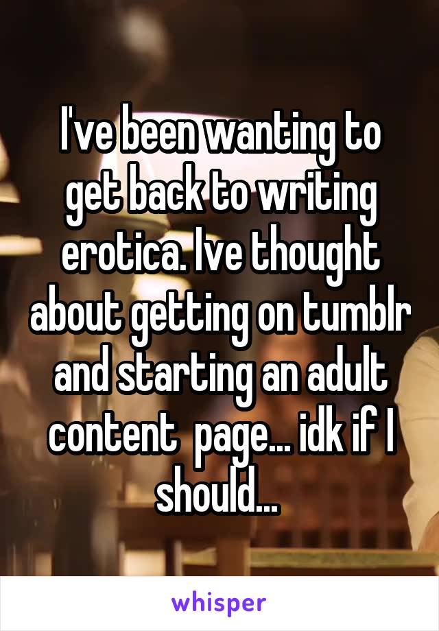 I've been wanting to get back to writing erotica. Ive thought about getting on tumblr and starting an adult content  page... idk if I should... 