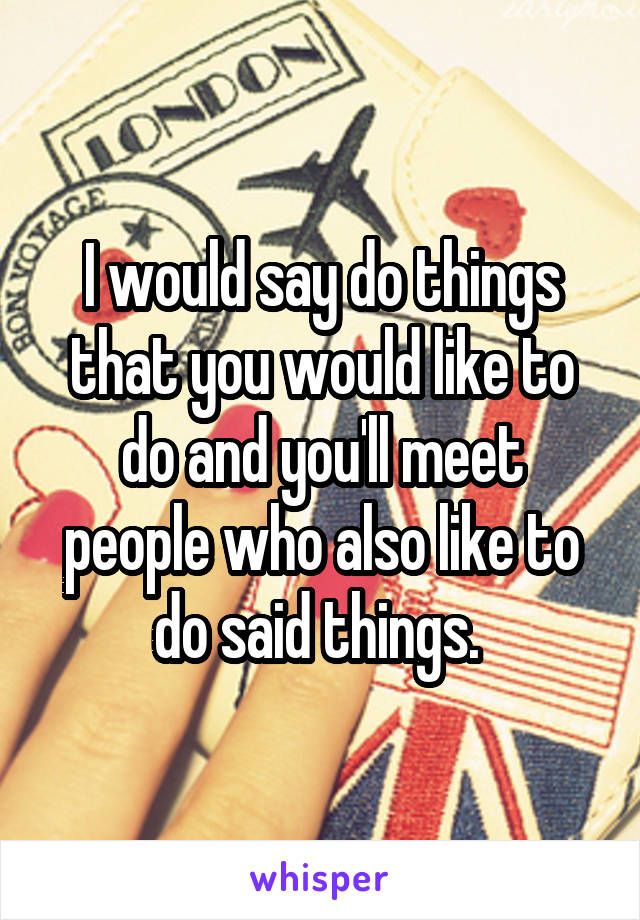 I would say do things that you would like to do and you'll meet people who also like to do said things. 