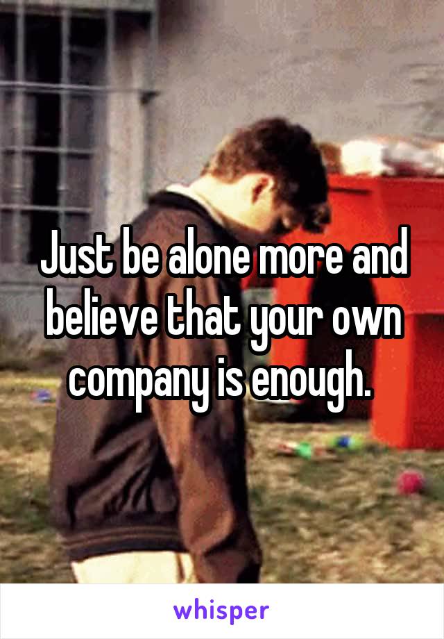 Just be alone more and believe that your own company is enough. 