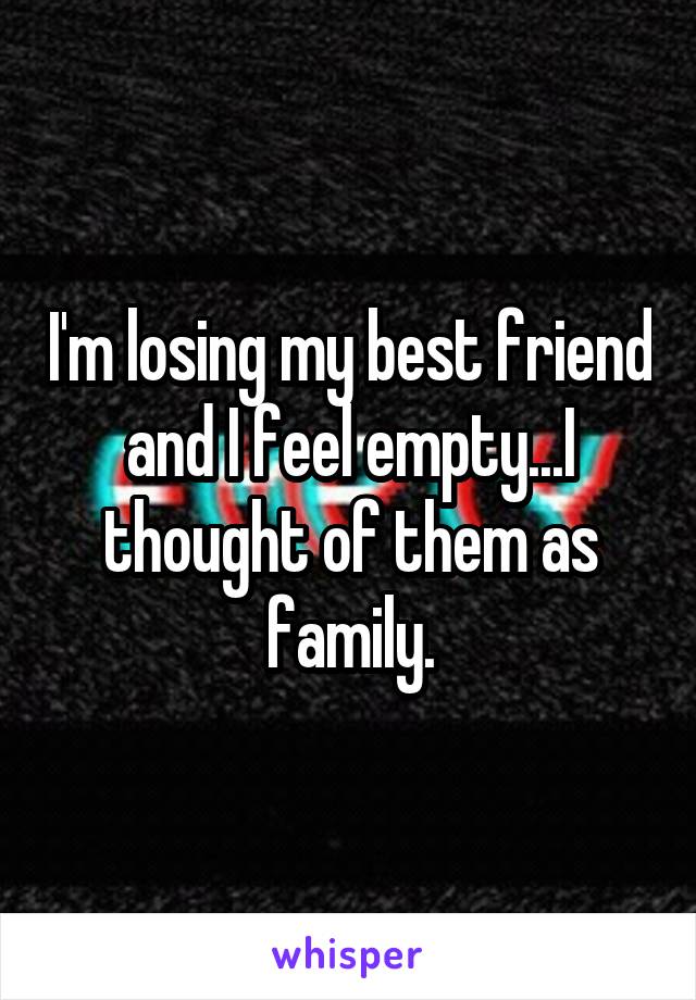 I'm losing my best friend and I feel empty...I thought of them as family.