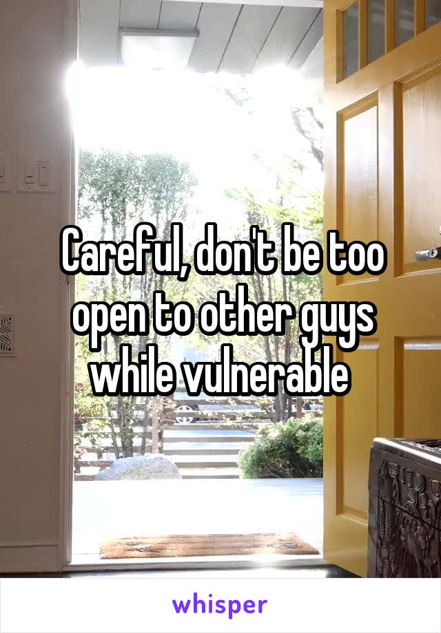 Careful, don't be too open to other guys while vulnerable 