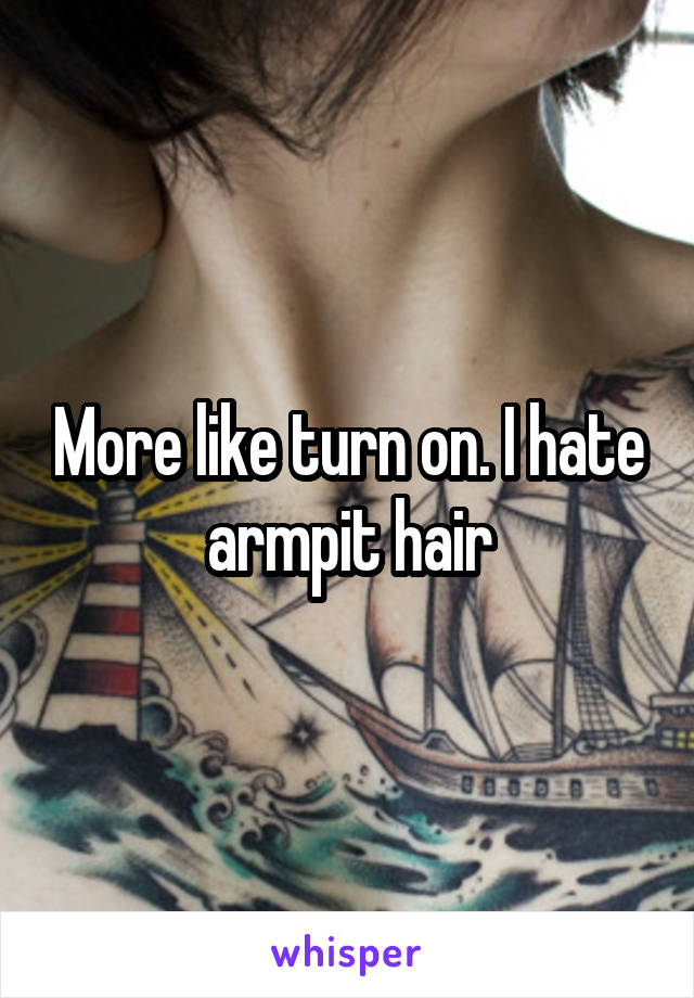 More like turn on. I hate armpit hair