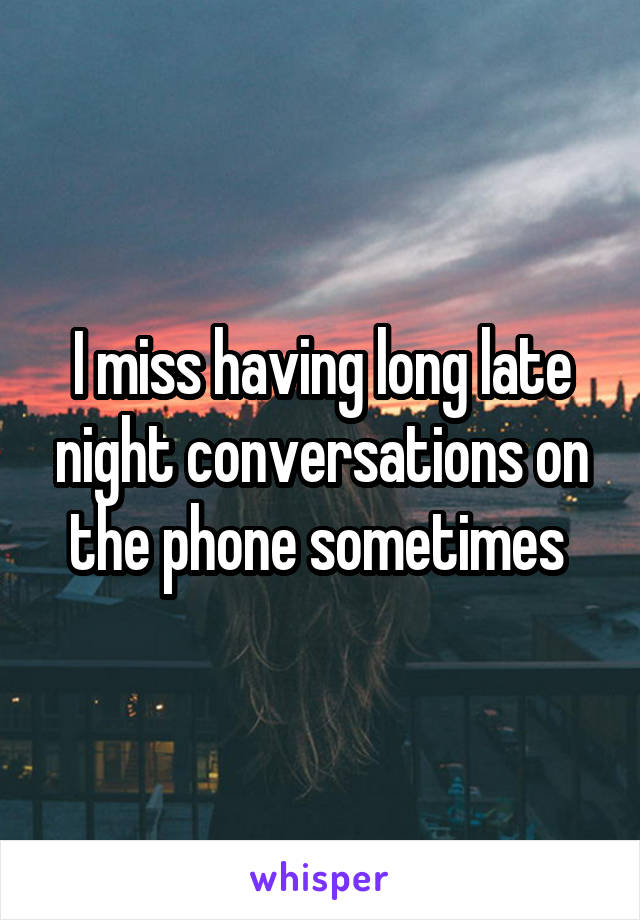 I miss having long late night conversations on the phone sometimes 