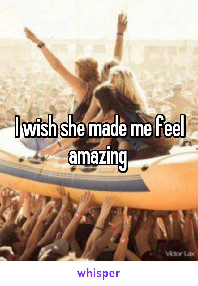 I wish she made me feel amazing 