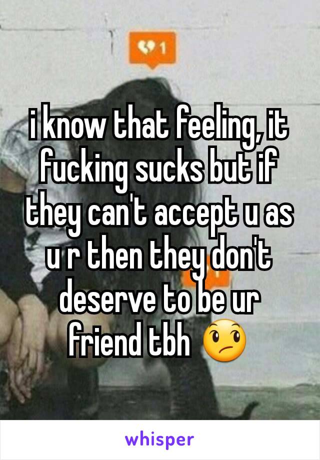 i know that feeling, it fucking sucks but if they can't accept u as u r then they don't deserve to be ur friend tbh 😞