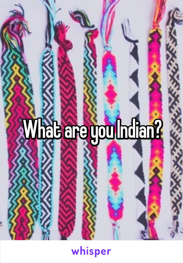 What are you Indian?