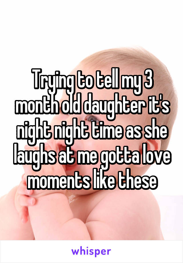 Trying to tell my 3 month old daughter it's night night time as she laughs at me gotta love moments like these