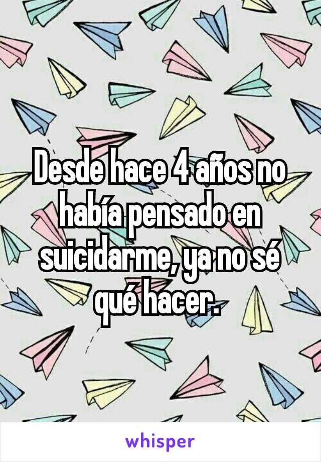 Desde hace 4 años no había pensado en suicidarme, ya no sé qué hacer. 