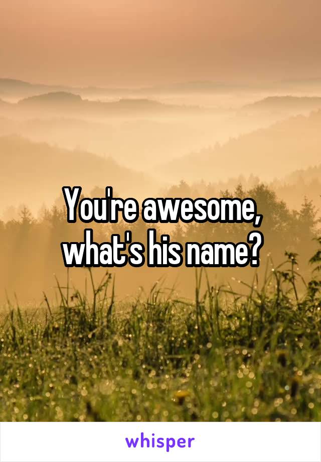 You're awesome, what's his name?