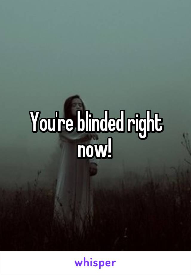 You're blinded right now! 