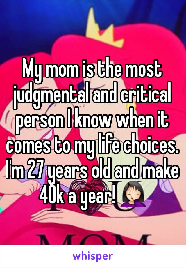 My mom is the most judgmental and critical person I know when it comes to my life choices. I'm 27 years old and make 40k a year! 🤦🏻‍♀️