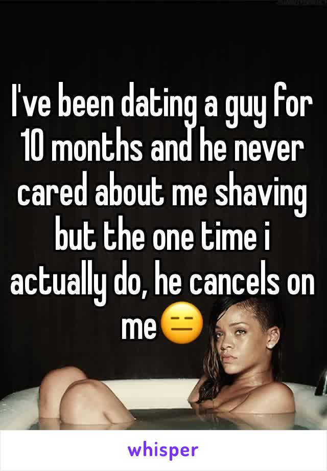 I've been dating a guy for 10 months and he never cared about me shaving but the one time i actually do, he cancels on me😑