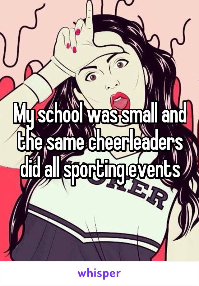 My school was small and the same cheerleaders did all sporting events