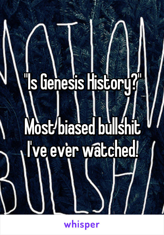 "Is Genesis History?"

Most biased bullshit I've ever watched.