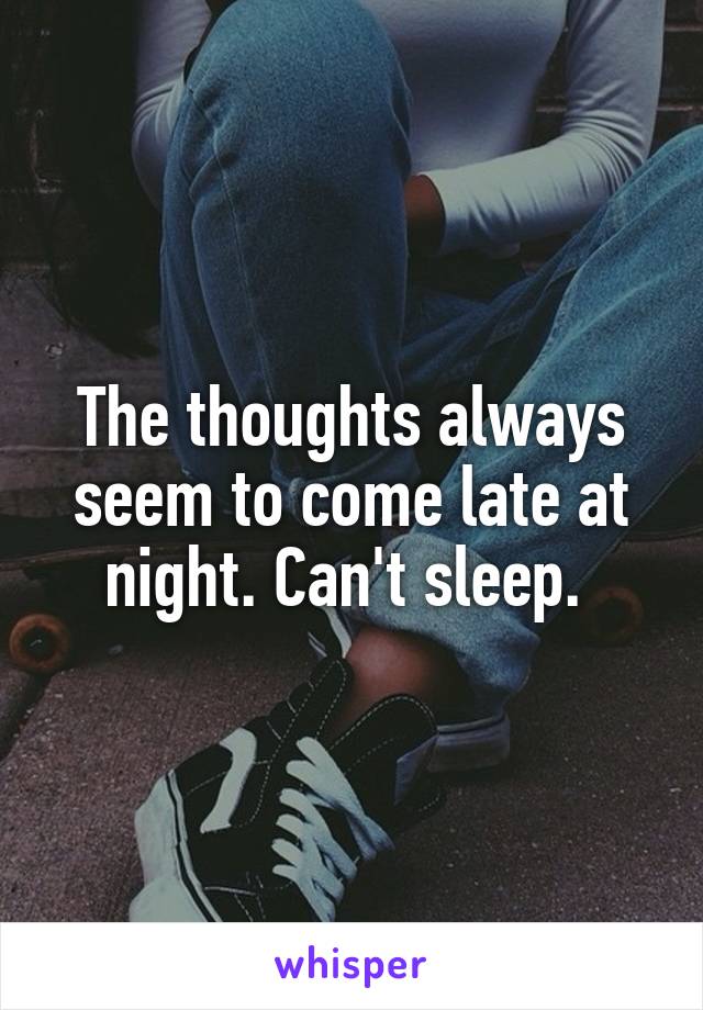 The thoughts always seem to come late at night. Can't sleep. 