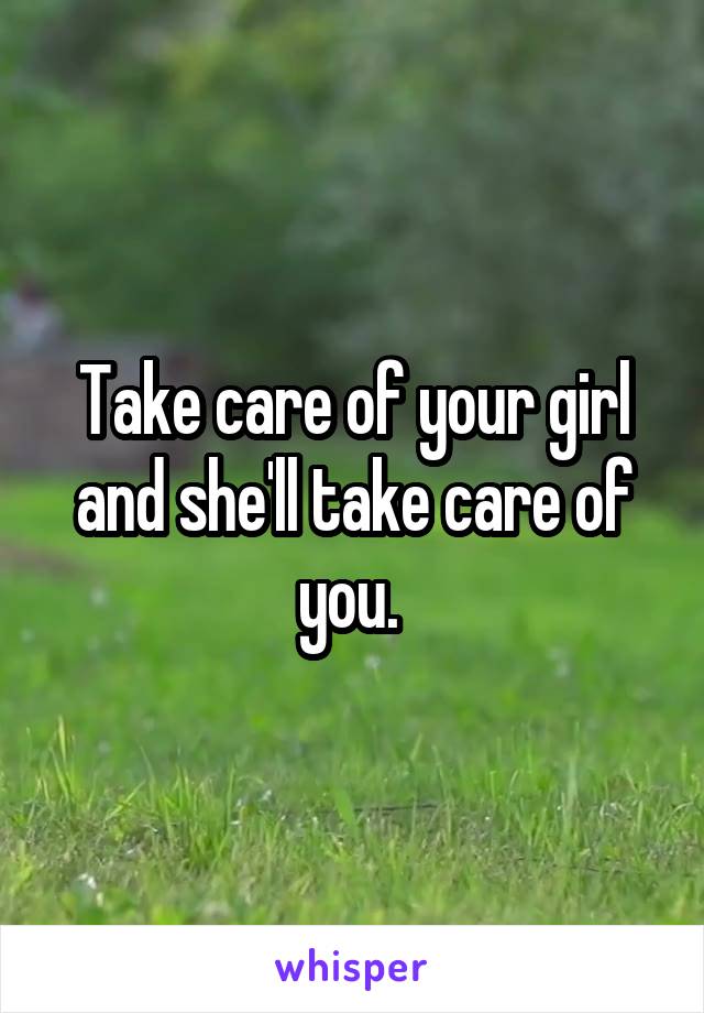 Take care of your girl and she'll take care of you. 