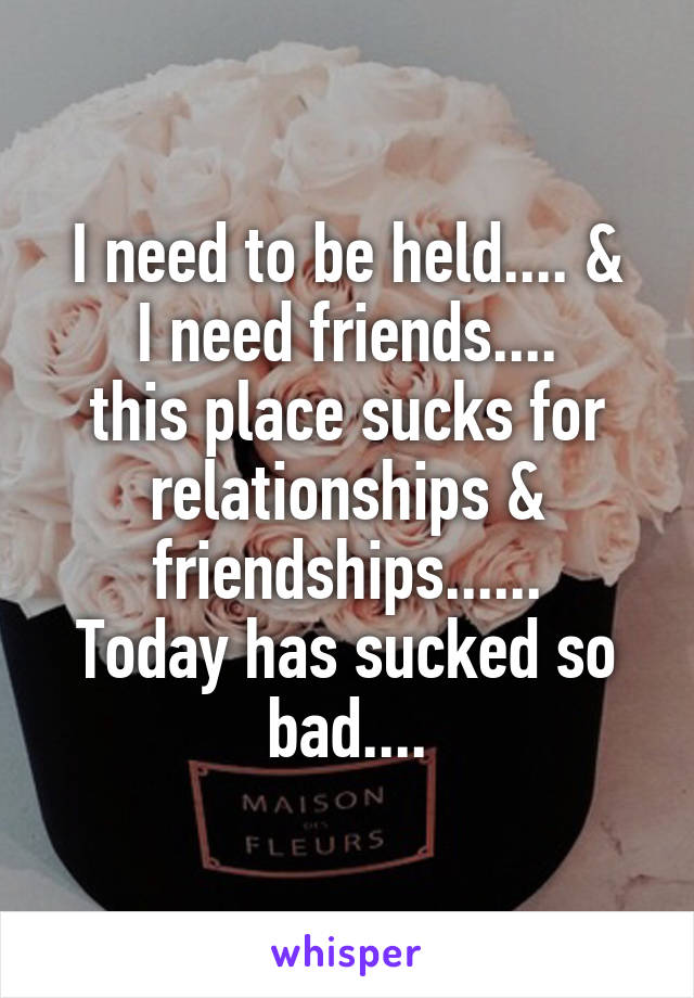 I need to be held.... &
I need friends....
this place sucks for relationships & friendships......
Today has sucked so bad....