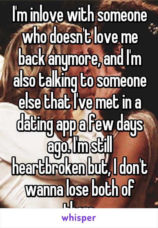 I'm inlove with someone who doesn't love me back anymore, and I'm also talking to someone else that I've met in a dating app a few days ago. I'm still heartbroken but, I don't wanna lose both of them.