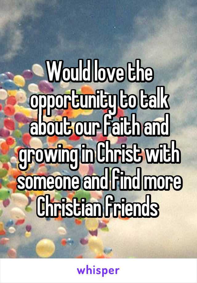 Would love the opportunity to talk about our faith and growing in Christ with someone and find more Christian friends 