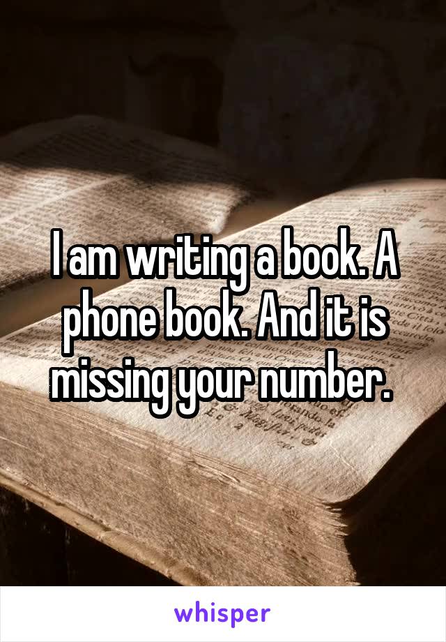 I am writing a book. A phone book. And it is missing your number. 