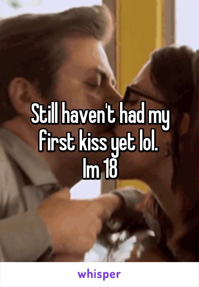 Still haven't had my first kiss yet lol. 
Im 18