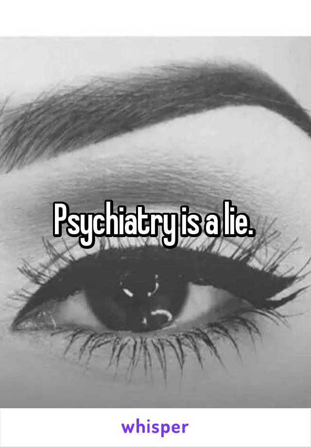 Psychiatry is a lie. 