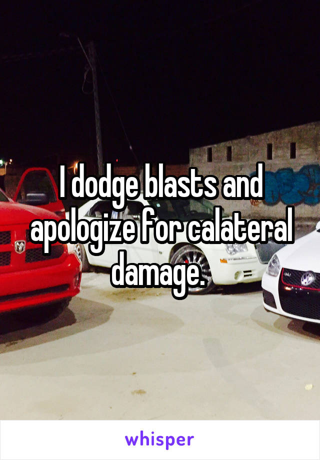 I dodge blasts and apologize for calateral damage. 