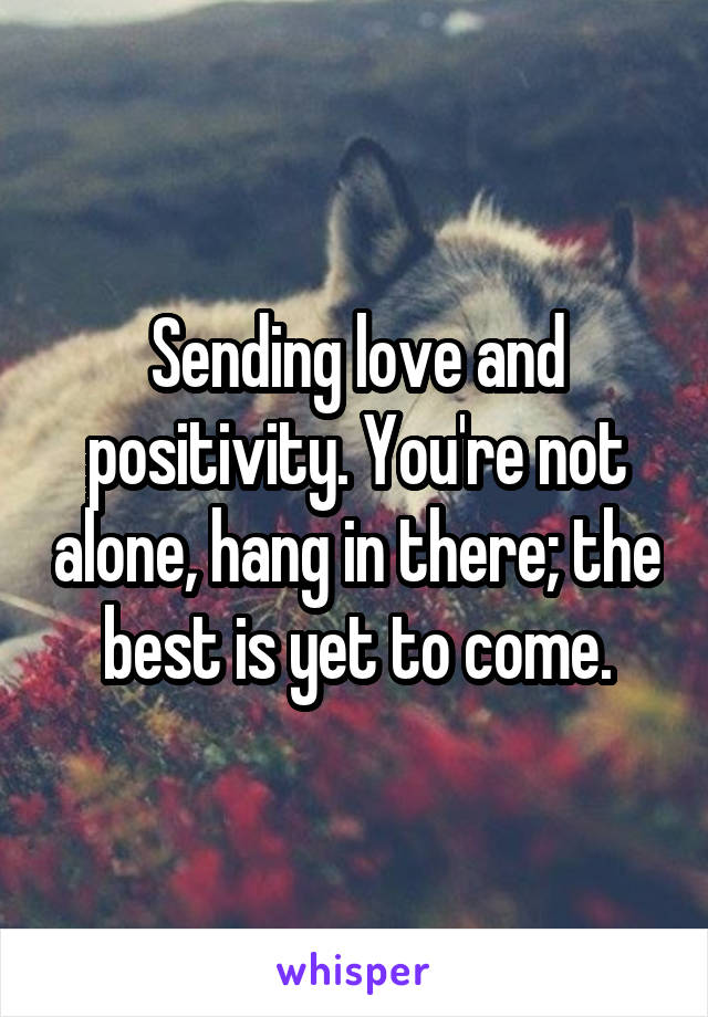 Sending love and positivity. You're not alone, hang in there; the best is yet to come.