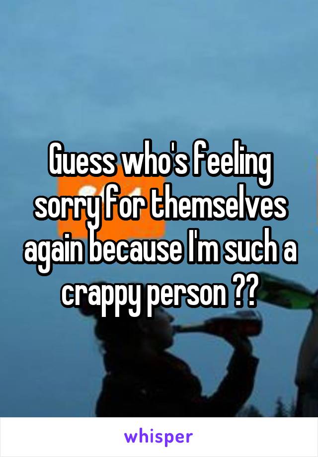 Guess who's feeling sorry for themselves again because I'm such a crappy person 🙋🙋