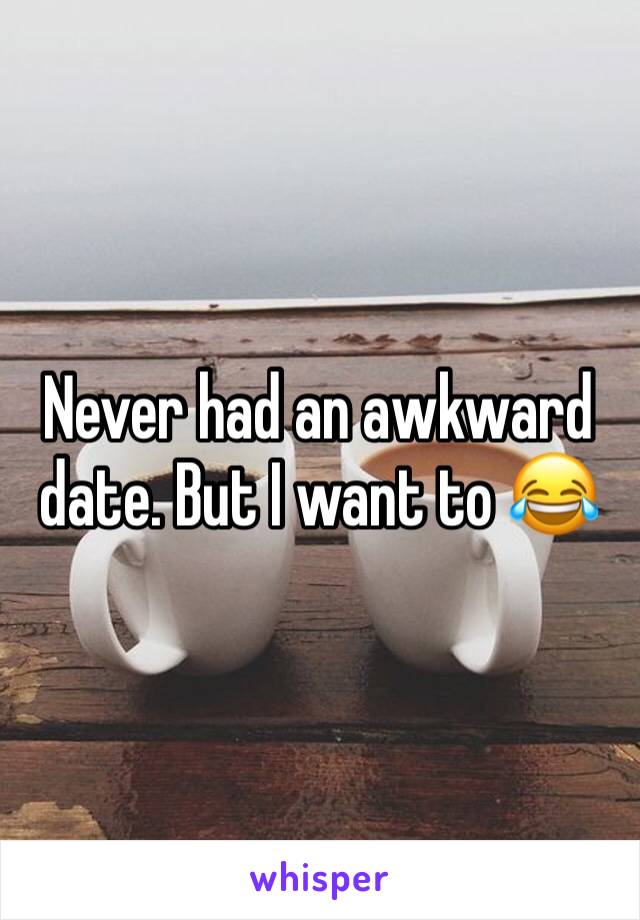Never had an awkward date. But I want to 😂