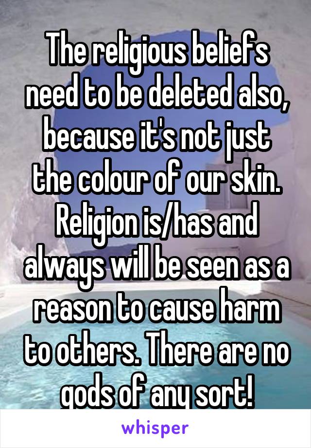 The religious beliefs need to be deleted also, because it's not just the colour of our skin. Religion is/has and always will be seen as a reason to cause harm to others. There are no gods of any sort!