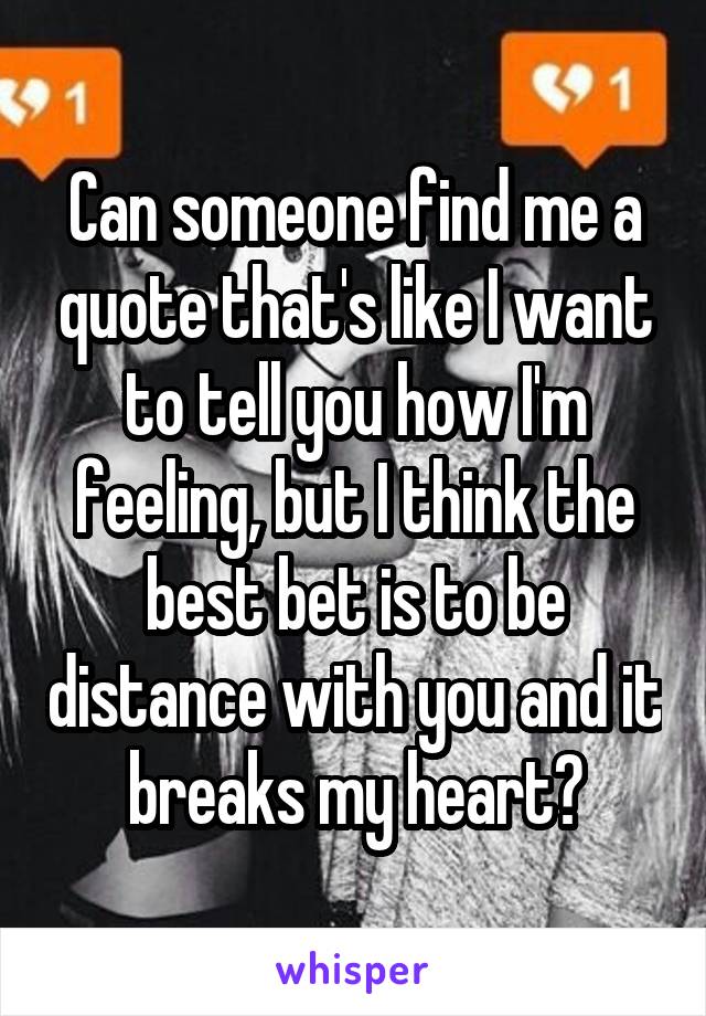 Can someone find me a quote that's like I want to tell you how I'm feeling, but I think the best bet is to be distance with you and it breaks my heart?