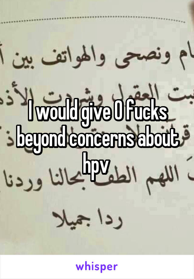 I would give 0 fucks beyond concerns about hpv 