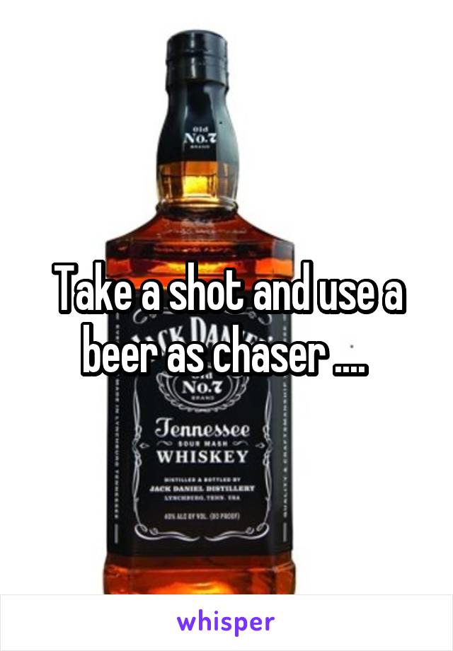 Take a shot and use a beer as chaser .... 