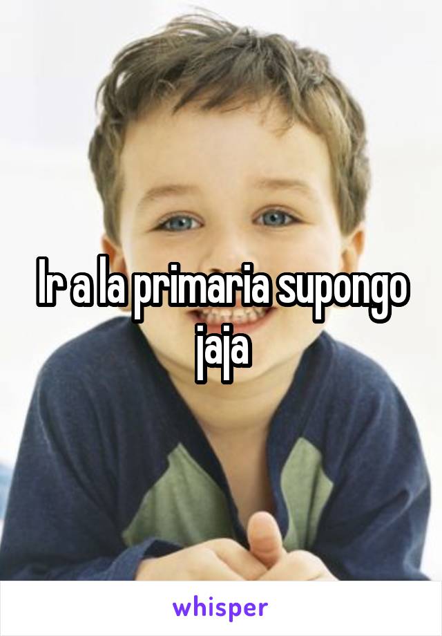 Ir a la primaria supongo jaja