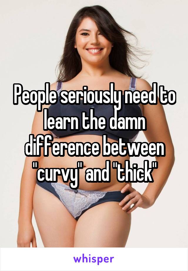 People seriously need to learn the damn difference between "curvy" and "thick"