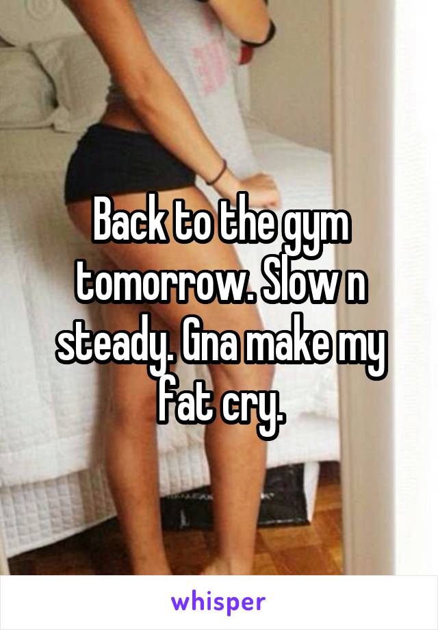Back to the gym tomorrow. Slow n steady. Gna make my fat cry.