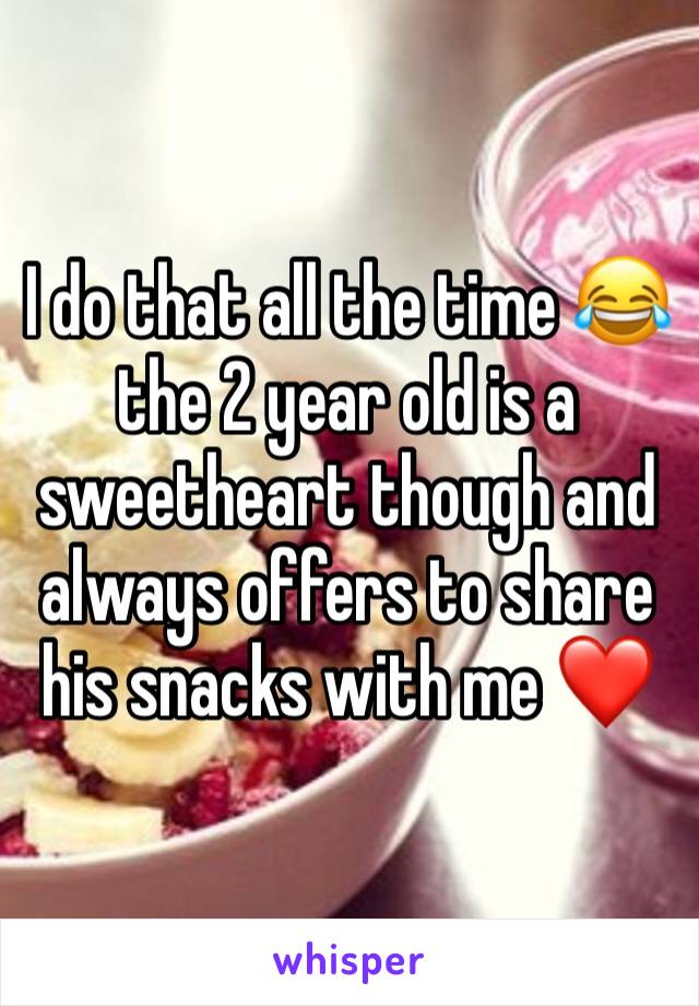 I do that all the time 😂 the 2 year old is a sweetheart though and always offers to share his snacks with me ❤️