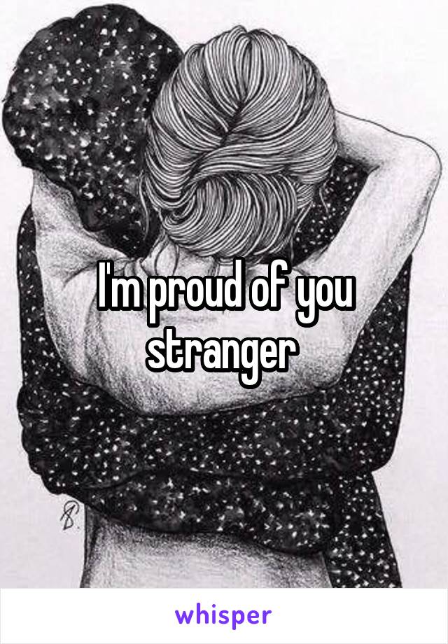 I'm proud of you stranger 