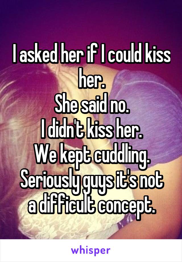 I asked her if I could kiss her.
She said no.
I didn't kiss her.
We kept cuddling.
Seriously guys it's not a difficult concept.