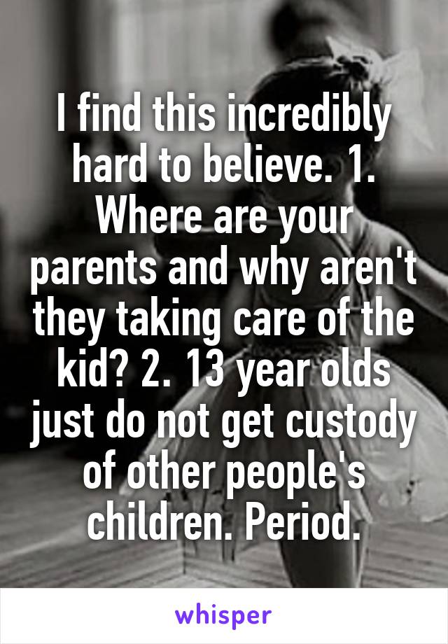 I find this incredibly hard to believe. 1. Where are your parents and why aren't they taking care of the kid? 2. 13 year olds just do not get custody of other people's children. Period.