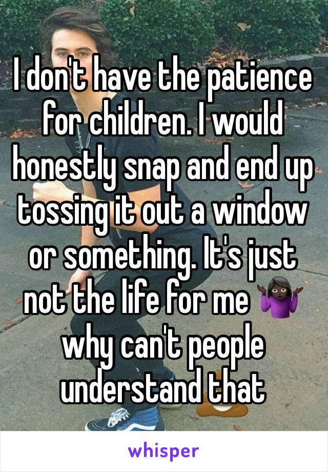 I don't have the patience for children. I would honestly snap and end up tossing it out a window or something. It's just not the life for me 🤷🏿‍♀️why can't people understand that 