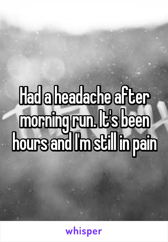 Had a headache after morning run. It's been hours and I'm still in pain