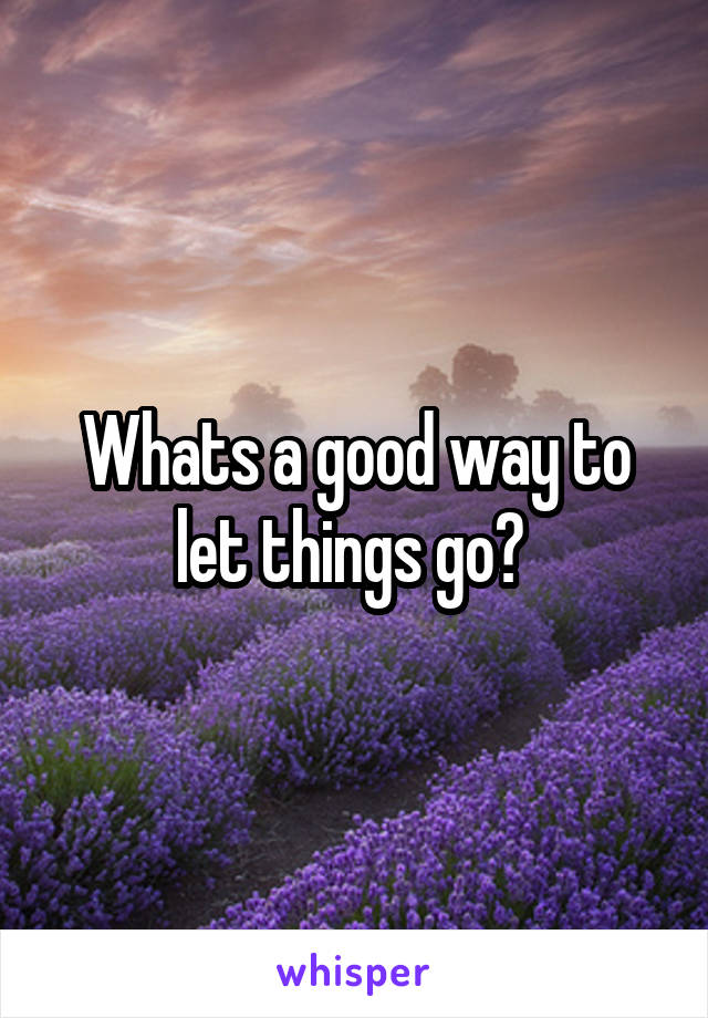 Whats a good way to let things go? 