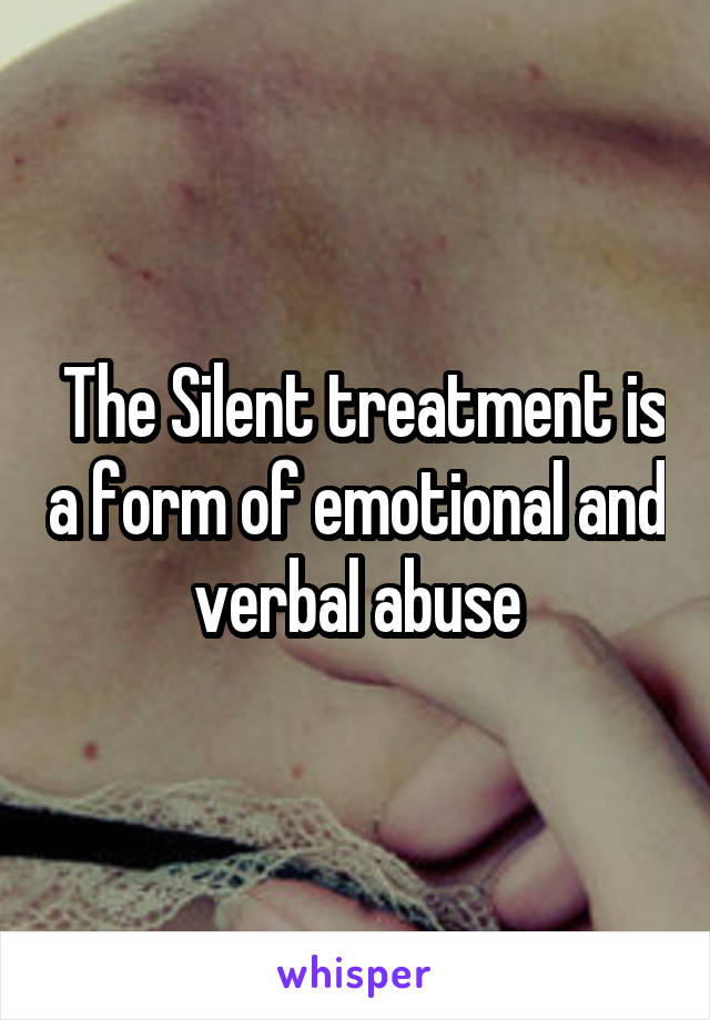  The Silent treatment is a form of emotional and verbal abuse