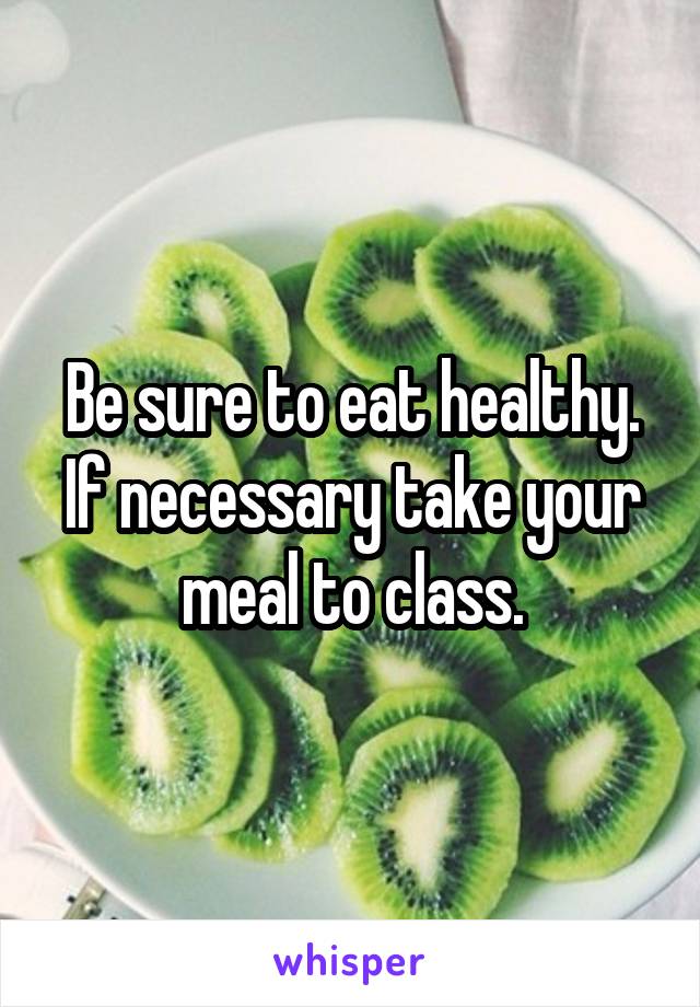 Be sure to eat healthy. If necessary take your meal to class.