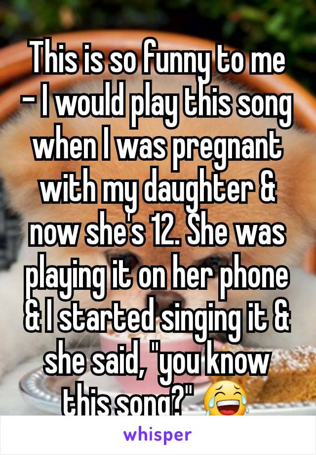 This is so funny to me - I would play this song when I was pregnant with my daughter & now she's 12. She was playing it on her phone & I started singing it & she said, "you know this song?" 😂