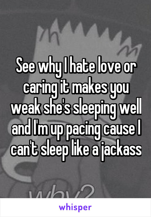 See why I hate love or caring it makes you weak she's sleeping well and I'm up pacing cause I can't sleep like a jackass