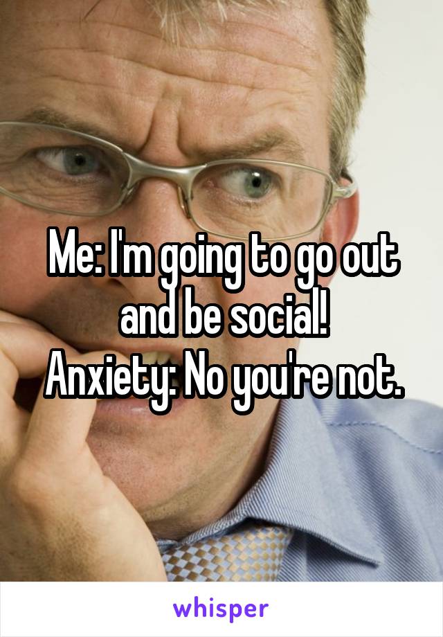 Me: I'm going to go out and be social!
Anxiety: No you're not.